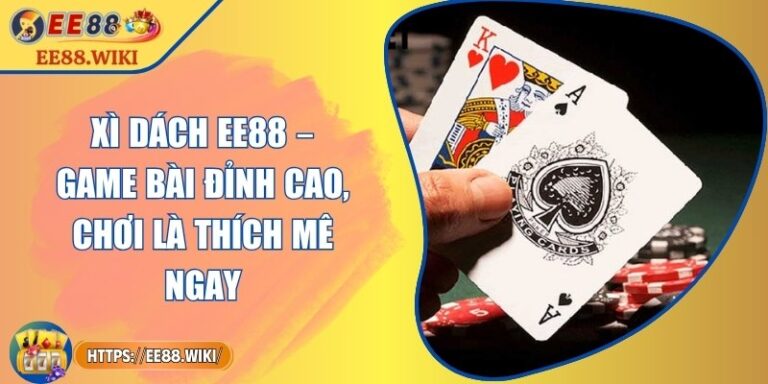 Xì Dách EE88 – Game Bài Đỉnh Cao, Chơi Là Thích Mê Ngay